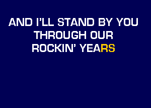 AND I'LL STAND BY YOU
THROUGH OUR
ROCKIN' YEARS