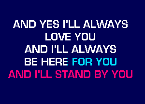 AND YES I'LL ALWAYS
LOVE YOU
AND I'LL ALWAYS

BE HERE FOR YOU