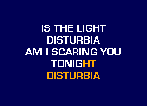 IS THE LIGHT
DISTURBIA
AM I SCARING YOU

TONIGHT
DISTURBIA