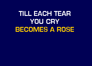 TILL EACH TEAR
YOU CRY
BECOMES A ROSE
