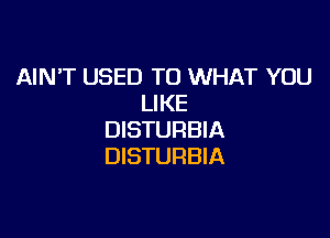 AINT USED TO WHAT YOU
LIKE

DISTURBIA
DISTURBIA