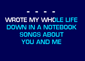 WROTE MY WHOLE LIFE
DOWN IN A NOTEBOOK
SONGS ABOUT
YOU AND ME