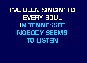 I'VE BEEN SINGIN' T0
EVERY SOUL
IN TENNESSEE
NOBODY SEEMS
TO LISTEN