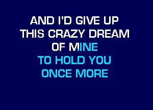 AND I'D GIVE UP
THIS CRAZY DREAM
OF MINE

TO HOLD YOU
ONCE MORE