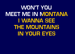 WON'T YOU
MEET ME IN MONTANA
I WANNA SEE
THE MOUNTAINS
IN YOUR EYES