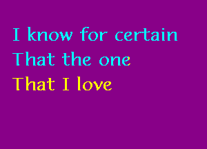 I know for certain
That the one

That I love