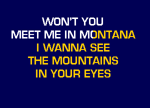WON'T YOU
MEET ME IN MONTANA
I WANNA SEE
THE MOUNTAINS
IN YOUR EYES