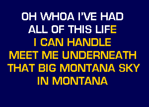 0H VVHOA I'VE HAD
ALL OF THIS LIFE
I CAN HANDLE
MEET ME UNDERNEATH
THAT BIG MONTANA SKY
IN MONTANA
