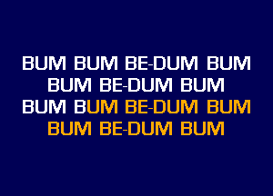 BUM BUM BE-DUIVI BUM
BUM BE-DUIVI BUM
BUM BUM BE-DUIVI BUM
BUM BE-DUIVI BUM