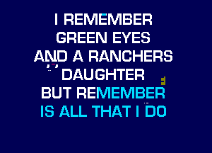 I REMEMBER
GREEN EYES
AND A RANCHERS
DAUGHTER
BUT REMEMBER
IS ALL THAT I DO

g