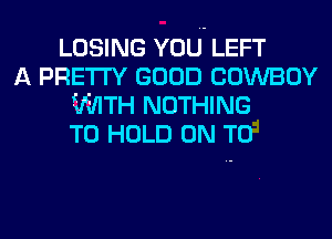 LOSING YOU LEFT
A PRETTY GOOD COWBOY
ViIITH NOTHING
TO HOLD ON TO