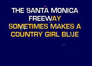 THE SANTA MONICA
FREEWAY
SOMETIMES MAKES A
COUNTRY GIRL BL'JE