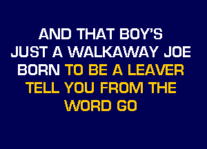 AND THAT BOY'S
JUST A WALKAWAY JOE
BORN TO BE A LEAVER
TELL YOU FROM THE
WORD GO