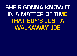 SHE'S GONNA KNOW IT
IN A MATTER OF TIME
THAT BOY'S JUST A
WALKAWAY JOE