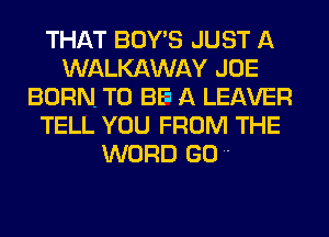 THAT BOY'S JUST A
WALKAWAY JOE
BORN. TO BE A LEAVER
TELL YOU FROM THE
WORD GO '