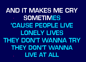 AND IT MAKES ME CRY
SOMETIMES
'CAUSE PEOPLE LIVE
LONELY LIVES

THEY DON'T WANNA TRY
THEY DON'T WANNA
LIVE AT ALL