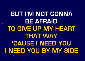 BUT I'M NOT GONNA
BE AFRAID
TO GIVE UP MY HEART
THAT WAY
'CAUSE I NEED YOU
I NEED YOU BY MY SIDE