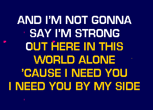 AND I'M NOT GONNA
SAY I'M STRONG
OUT HERE IN THIS

WORLD ALONE
'CAUSE I NEED YOU
I NEED YOU BY MY SIDE