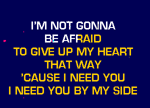 I'M NOT GONNA
BE AFRAID
TO GIVE UP MY HEART
THAT WAY
'CAUSE I NEED YOU
I NEED YOU BY MY SIDE
