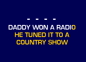 DADDY WON A RADIO

HE TUNED IT TO A
COUNTRY SHOW