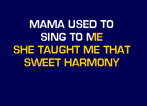 MAMA USED TO
SING TO ME
SHE TAUGHT ME THAT
SWEET HARMONY