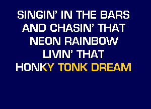 SINGIM IN THE BARS
AND CHASIN' THAT
NEON RAINBOW
LIVIM THAT
HONKY TONK DREAM