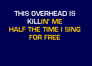 THIS OVERHEAD IS
KILLIN' ME
HALF THE TIME I SING
FOR FREE