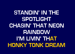 STANDIN' IN THE
SPOTLIGHT
CHASIM THAT NEON
RAINBOW
I'M LIVIN' THAT
HONKY TUNK DREAM