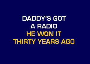 DADDY'S GOT
A RADIO

HE WON IT
THIRTY YEARS AGO