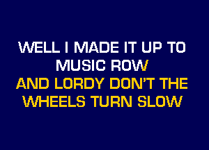 WELL I MADE IT UP TO
MUSIC ROW

AND LORDY DON'T THE

WHEELS TURN SLOW