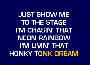 JUST SHOW ME
TO THE STAGE
I'M CHASIN' THAT
NEON RAINBOW
I'M LIVIN' THAT
HDNKY TUNK DREAM