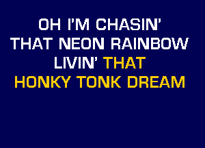 0H I'M CHASIN'
THAT NEON RAINBOW
LIVIN' THAT
HONKY TONK DREAM