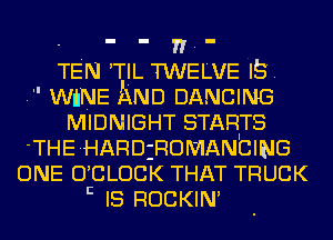 - - n -
TEN 'TIL TWELVE IS.
. wnNE AND DANCING
MIDNIGHT STARTS
'THE-HARDiROMANbING
ONE O'CLOCK THAT TRUCK
E IS ROCKIN'
