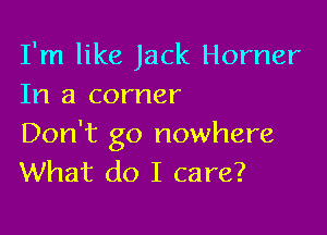 I'm like Jack Horner
In a corner

Don't go nowhere
What do I care?
