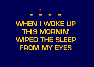 1WHEN I WOKE UP
THIS MORNIN'

1WIPED THE SLEEP
FROM MY EYES

g