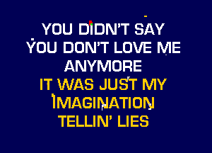 - YOU DIDN'T SAY
YOU DON'T LOVE ME
ANYMORE
IT WAS JUST MY
IMAGINATION
TELLIN' LIES