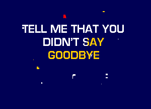 'TELL ME THAT YOU

DIDN'T SAY
GOODBYE

f'