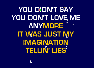 YOU DIDN'T SAY
YOU DON'T LOVE ME
ANYMORE -
IT WAS JUST MY
GMAGINATION
.TELLIN' LIES'

L