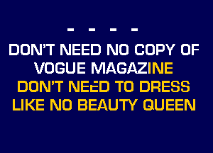 DON'T NEED N0 COPY OF
VOGUE MAGAZINE
DON'T NEED TO DRESS
LIKE N0 BEAUTY QUEEN