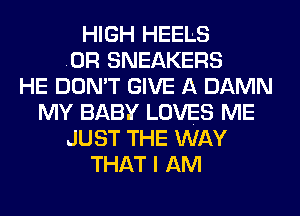 HIGH HEELS
OR SNEAKERS
HE DON'T GIVE A DAMN
MY BABY LOVES ME
JUST THE WAY
THAT I AM