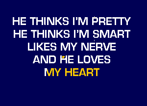 HE THINKS I'M PRETTY
HE THINKS I'M SMART
LIKES MY NERVE
AND HE LOVES
MY HEART