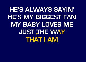 HE'S ALWAYS SAYIN'
HE'S MY BIGGEST FAN
MY BABY LOVES ME
JUST IHE WAY
THAT I AM