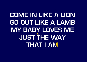 COME IN LIKE A LION
GO OUT LIKE A LAMB
MY BABY LOVES ME
JUST THE WAY
THAT I AM