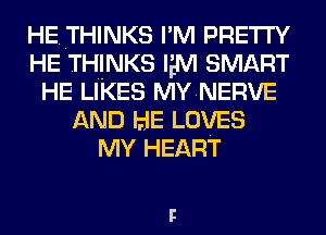 HE..THINKS I'M PRETTY
HE THINKS w SMART
HE LIKES MYNERVE
AND HE LOVES
MY HEART