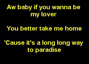 Aw baby if you wanna be
my lover

You better take me home

'Cause it's a long long way
to paradise