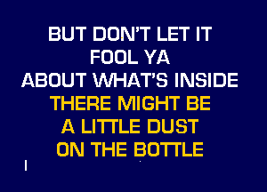 BUT DON'T LET IT
FOOL YA
ABOUT WHATS INSIDE
THERE MIGHT BE
A LITTLE DUST

I ON THE BOTTLE