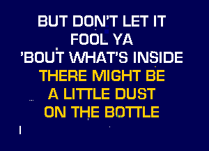 BUT DON'T LET IT
. FOOL YA
'BOUT WHATS INSIDE
THERE MIGHT BE
A LITTLE DUST

.. ON THE BOTTLE
I .
