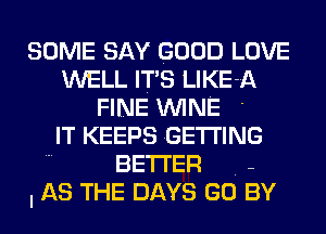 SOME SAY GOOD LOVE
WELL ITS LIKE-A
FINE WINE '
IT KEEPS GETTING
BETTER -
I AS THE DAYS GO BY