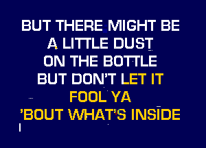 BUT THERE MIGHT BE
A LITTLE DUST
ON THE BOTTLE

BUT DON'T LET IT
FOOLYA

I'BOUT WHAT'S INSiDE
