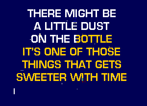 THERE MIGHT BE
A LITTLE DUST
ON THE BOTTLE
IT'S ONE OF THOSE
THINGS THAT GETS
SWEETEB WTH TIME